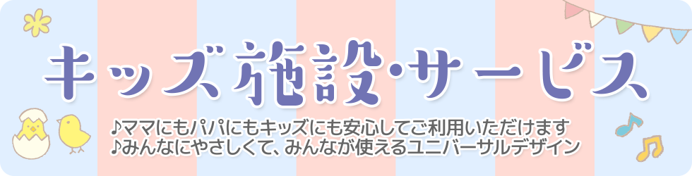 ママにもパパにもキッズにも安心してご利用いただけます。みんなにやさしくて、みんなが使えるユニバーサルデザイン