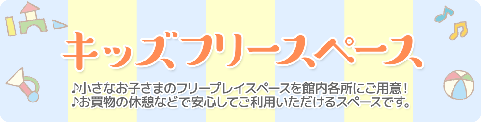 小さなお子さまのフリープレイスペースを館内各所にご用意!お買物の休憩などで安心してご利用いただけるスペースです。